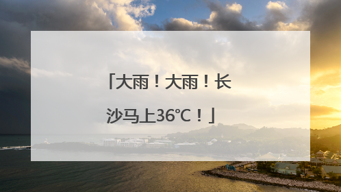 大雨！大雨！长沙马上36℃！