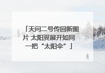天问二号传回新图片 太阳翼展开如同一把“太阳伞”