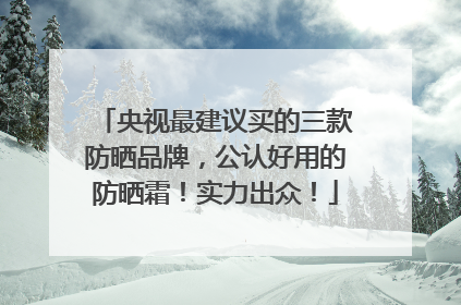 央视最建议买的三款防晒品牌，公认好用的防晒霜！实力出众！