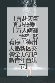奔赴天衢·奔赴热爱丨万人嗨翻，“警”然有序！德州天衢新区交警全力守护新青年音乐节