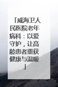 威海卫人民医院老年病科：以爱守护，让高龄患者重获健康与温暖