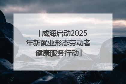 威海启动2025年新就业形态劳动者健康服务行动