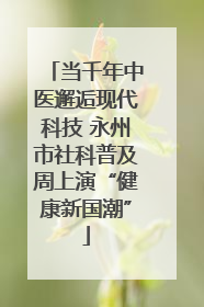 当千年中医邂逅现代科技 永州市社科普及周上演“健康新国潮”