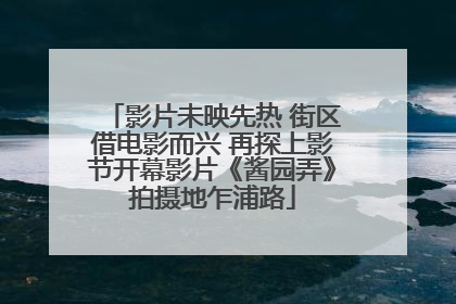 影片未映先热 街区借电影而兴 再探上影节开幕影片《酱园弄》拍摄地乍浦路