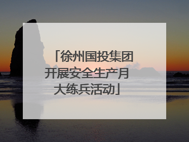 徐州国投集团开展安全生产月大练兵活动
