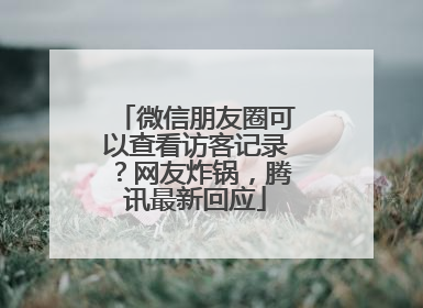 微信朋友圈可以查看访客记录？网友炸锅，腾讯最新回应