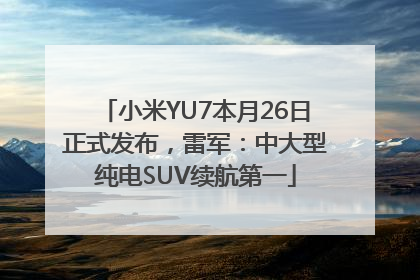 小米YU7本月26日正式发布，雷军：中大型纯电SUV续航第一