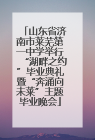 山东省济南市莱芜第一中学举行“湖畔之约”毕业典礼暨“奔涌向未莱”主题毕业晚会