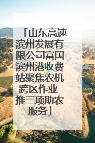 山东高速滨州发展有限公司富国滨州港收费站聚焦农机跨区作业 推三项助农服务