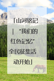 山河铭记｜“我们的红色记忆”全民征集活动开始