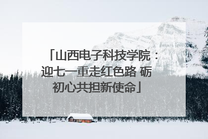 山西电子科技学院：迎七一重走红色路 砺初心共担新使命
