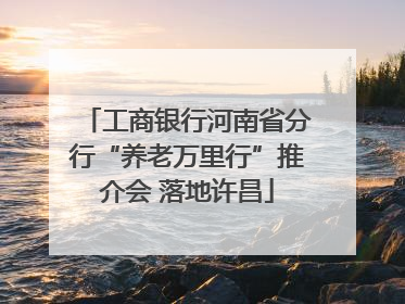 工商银行河南省分行“养老万里行”推介会 落地许昌