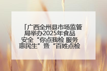 广西全州县市场监管局举办2025年食品安全“你点我检 服务惠民生”暨“百姓点检日”活动启动仪式
