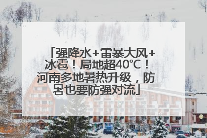 强降水+雷暴大风+冰雹！局地超40℃！河南多地暑热升级，防暑也要防强对流