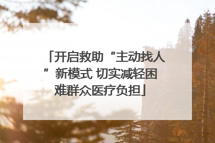 开启救助“主动找人”新模式 切实减轻困难群众医疗负担