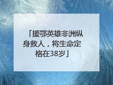 援鄂英雄非洲纵身救人，将生命定格在38岁