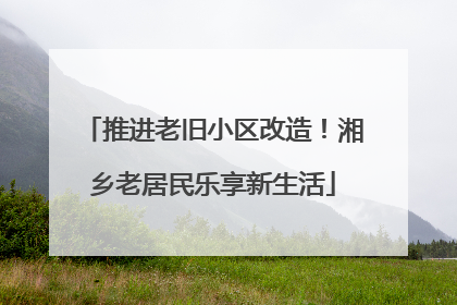 推进老旧小区改造！湘乡老居民乐享新生活