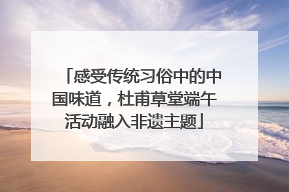 感受传统习俗中的中国味道，杜甫草堂端午活动融入非遗主题