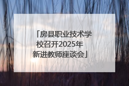 房县职业技术学校召开2025年新进教师座谈会