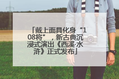 戴上面具化身“108将”，新古典沉浸式演出《西溪·水浒》正式发布