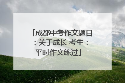 成都中考作文题目：关于成长 考生：平时作文练过