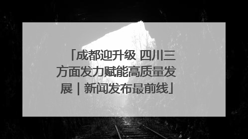 成都迎升级 四川三方面发力赋能高质量发展｜新闻发布最前线