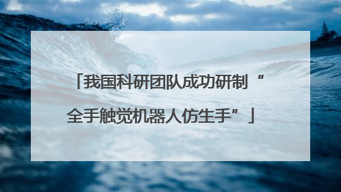 我国科研团队成功研制“全手触觉机器人仿生手”