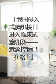 我国侵入式脑机接口进入临床试验阶段——意念控物已在路上