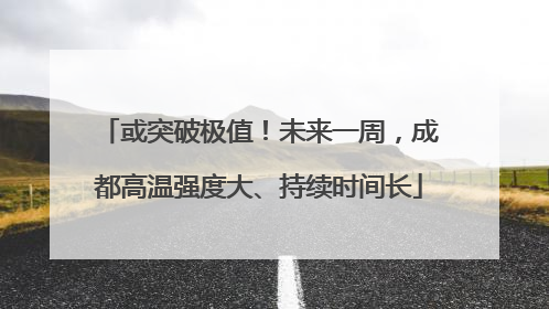 或突破极值！未来一周，成都高温强度大、持续时间长