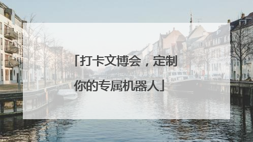 打卡文博会，定制你的专属机器人