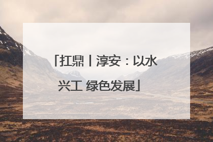 扛鼎丨淳安：以水兴工 绿色发展