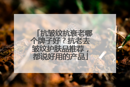 抗皱纹抗衰老哪个牌子好？抗老去皱纹护肤品推荐，都说好用的产品