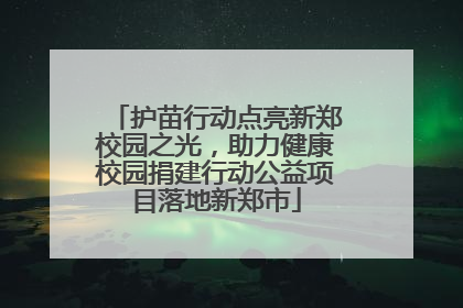 护苗行动点亮新郑校园之光，助力健康校园捐建行动公益项目落地新郑市