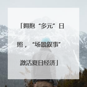 拥抱“多元”日照，“场景叙事”激活夏日经济