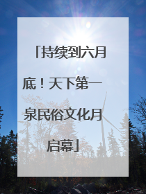 持续到六月底！天下第一泉民俗文化月启幕