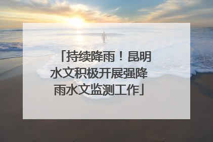 持续降雨！昆明水文积极开展强降雨水文监测工作
