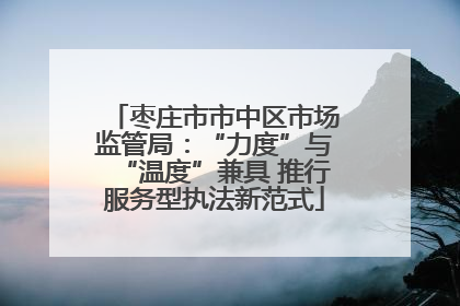 枣庄市市中区市场监管局：“力度”与“温度”兼具 推行服务型执法新范式