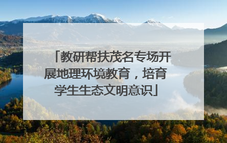教研帮扶茂名专场开展地理环境教育，培育学生生态文明意识