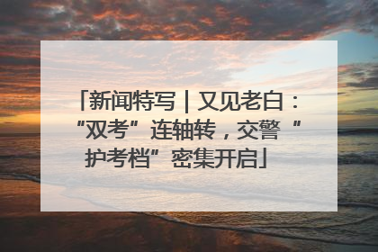 新闻特写｜又见老白：“双考”连轴转，交警“护考档”密集开启