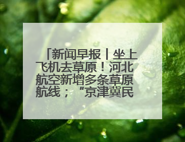 新闻早报丨坐上飞机去草原！河北航空新增多条草原航线；“京津冀民生档案共享利用平台”上线试运行>>