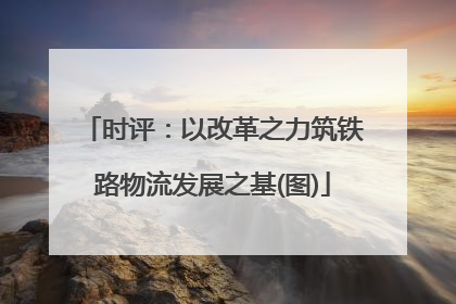 时评：以改革之力筑铁路物流发展之基(图)