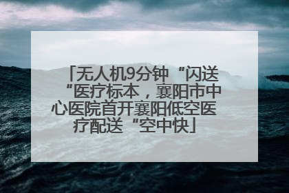 无人机9分钟“闪送“医疗标本，襄阳市中心医院首开襄阳低空医疗配送“空中快