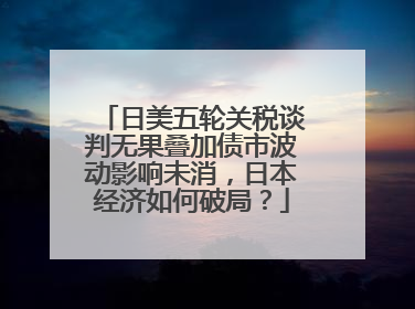 日美五轮关税谈判无果叠加债市波动影响未消,日本经济如何破局?