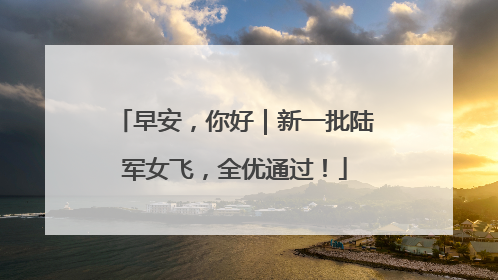 早安，你好｜新一批陆军女飞，全优通过！