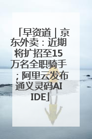 早资道｜京东外卖：近期将扩招至15万名全职骑手；阿里云发布通义灵码AI IDE