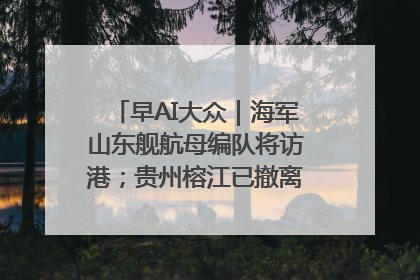 早AI大众｜海军山东舰航母编队将访港；贵州榕江已撤离转移群众超4万人