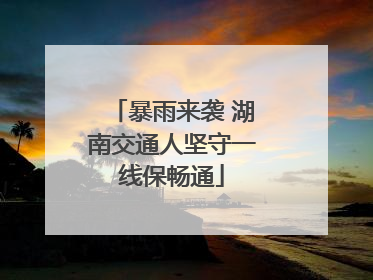 暴雨来袭 湖南交通人坚守一线保畅通