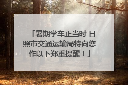 暑期学车正当时 日照市交通运输局特向您作以下郑重提醒！