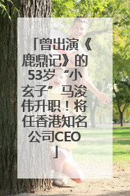 曾出演《鹿鼎记》的53岁“小玄子”马浚伟升职！将任香港知名公司CEO