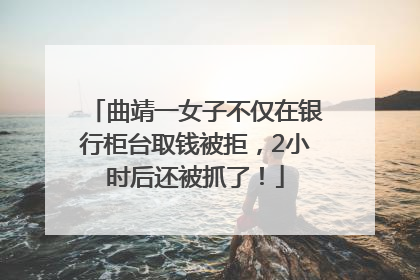 曲靖一女子不仅在银行柜台取钱被拒，2小时后还被抓了！